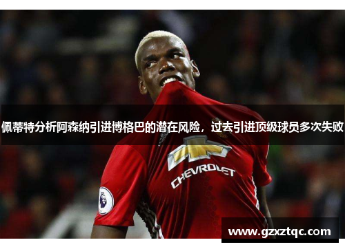 佩蒂特分析阿森纳引进博格巴的潜在风险，过去引进顶级球员多次失败