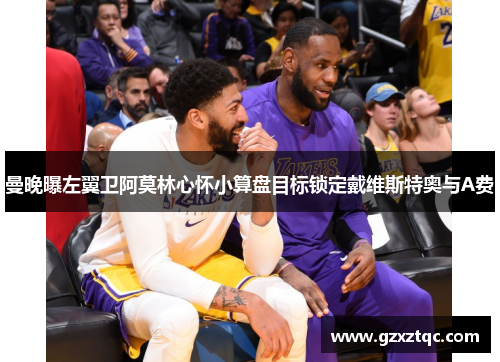 曼晚曝左翼卫阿莫林心怀小算盘目标锁定戴维斯特奥与A费