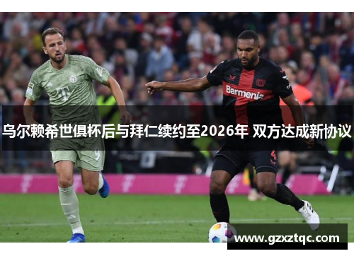乌尔赖希世俱杯后与拜仁续约至2026年 双方达成新协议