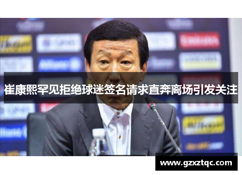 崔康熙罕见拒绝球迷签名请求直奔离场引发关注