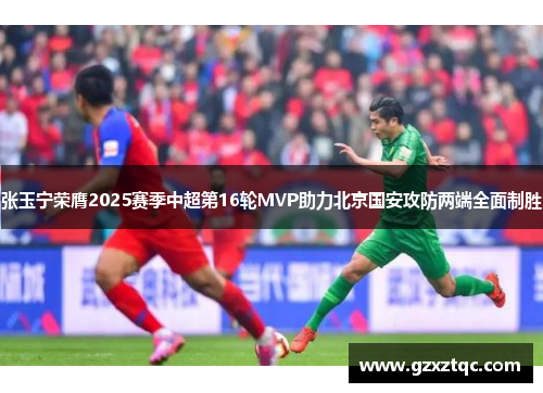 张玉宁荣膺2025赛季中超第16轮MVP助力北京国安攻防两端全面制胜