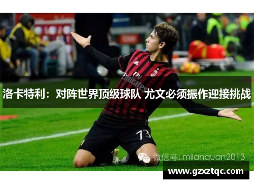 洛卡特利：对阵世界顶级球队 尤文必须振作迎接挑战
