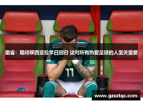 里肯：期待穆西亚拉早日回归 这对所有热爱足球的人至关重要