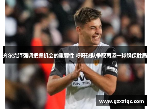 齐尔克泽强调把握机会的重要性 呼吁球队争取再添一球确保胜局