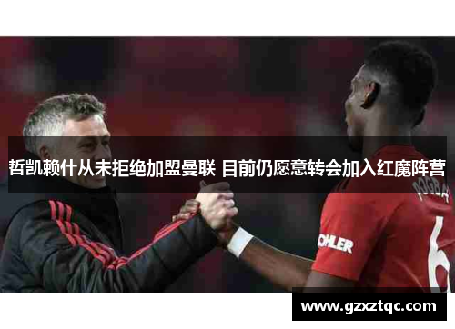 哲凯赖什从未拒绝加盟曼联 目前仍愿意转会加入红魔阵营